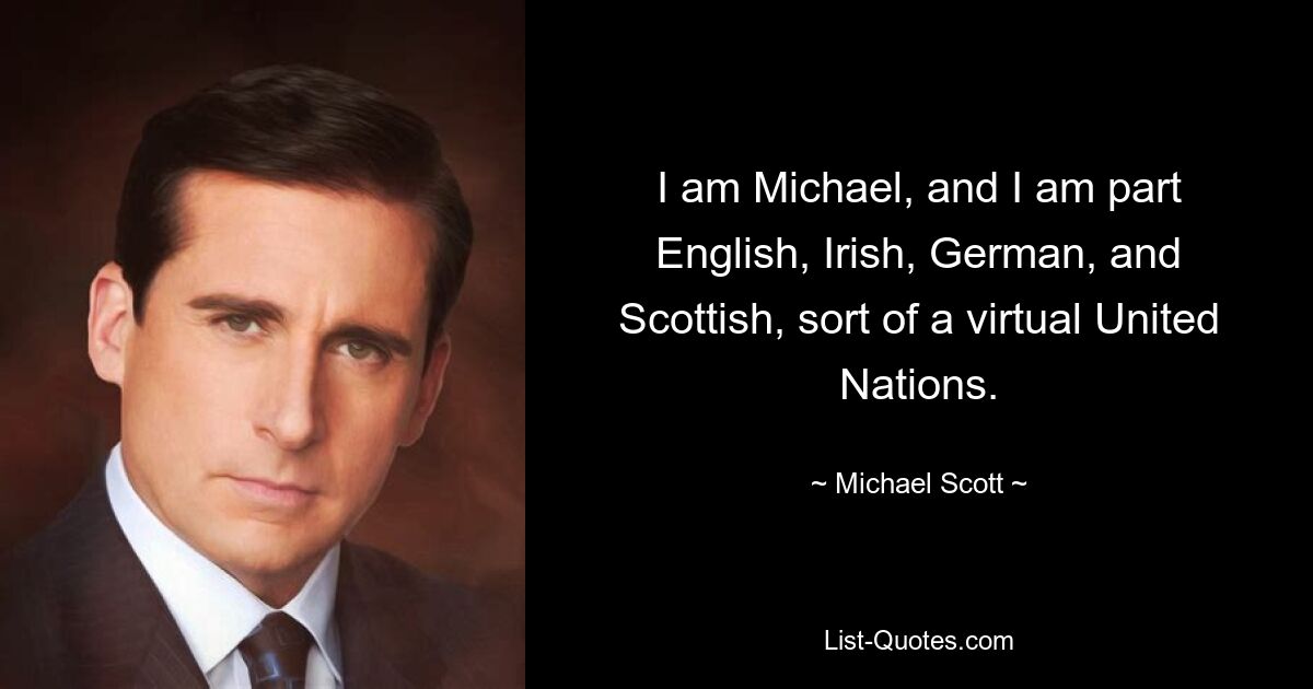 I am Michael, and I am part English, Irish, German, and Scottish, sort of a virtual United Nations. — © Michael Scott