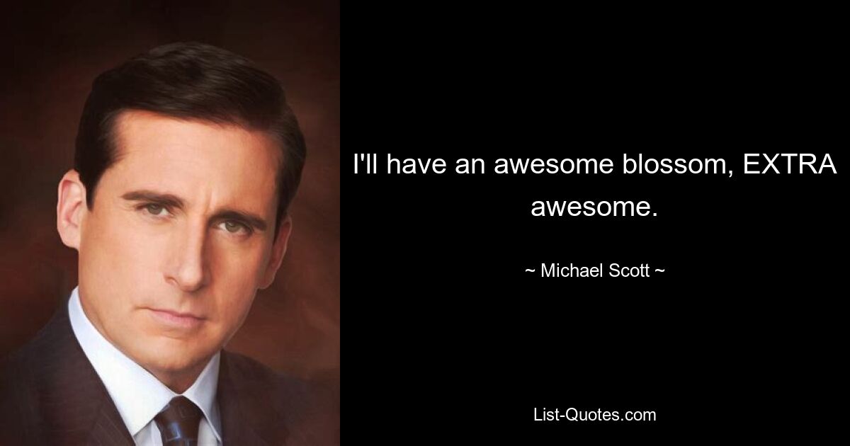 I'll have an awesome blossom, EXTRA awesome. — © Michael Scott