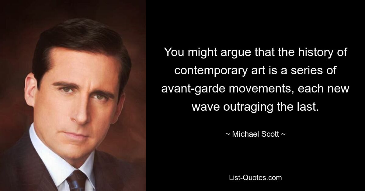 You might argue that the history of contemporary art is a series of avant-garde movements, each new wave outraging the last. — © Michael Scott