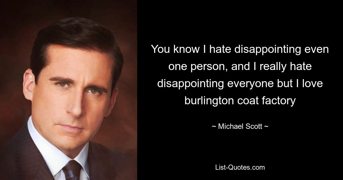 You know I hate disappointing even one person, and I really hate disappointing everyone but I love burlington coat factory — © Michael Scott