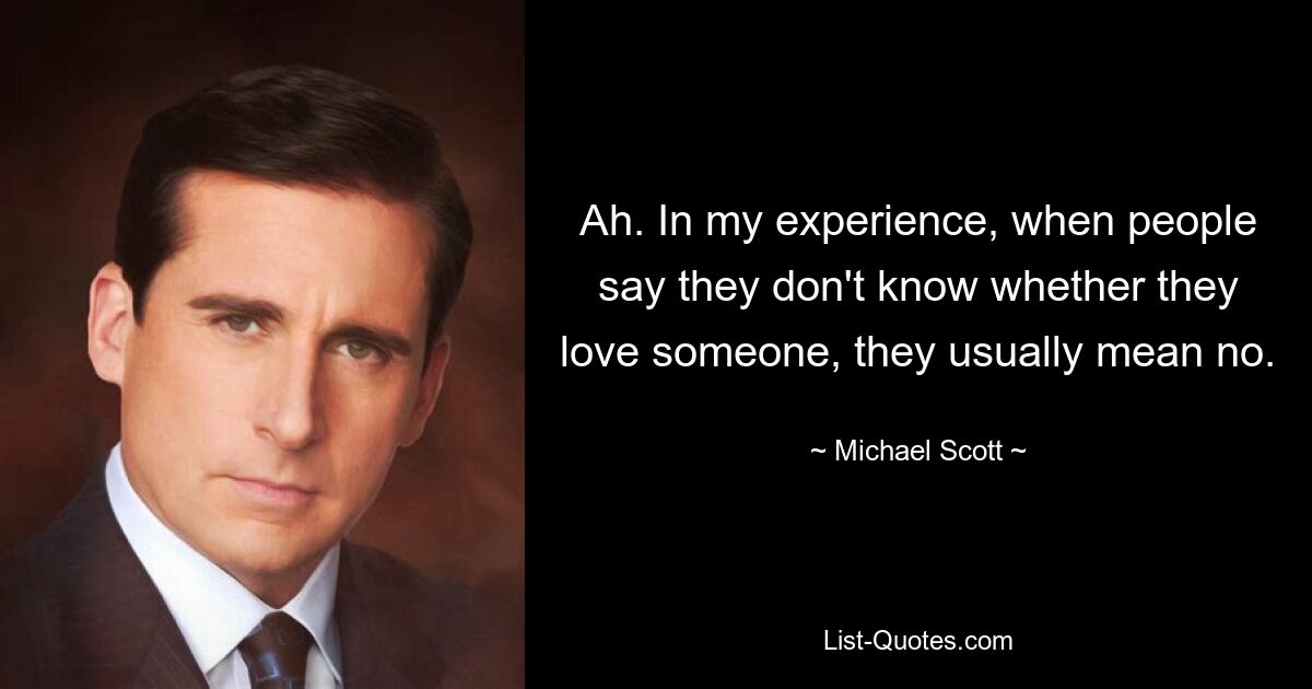 Ah. In my experience, when people say they don't know whether they love someone, they usually mean no. — © Michael Scott