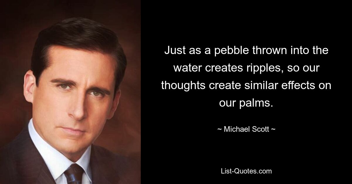 Just as a pebble thrown into the water creates ripples, so our thoughts create similar effects on our palms. — © Michael Scott