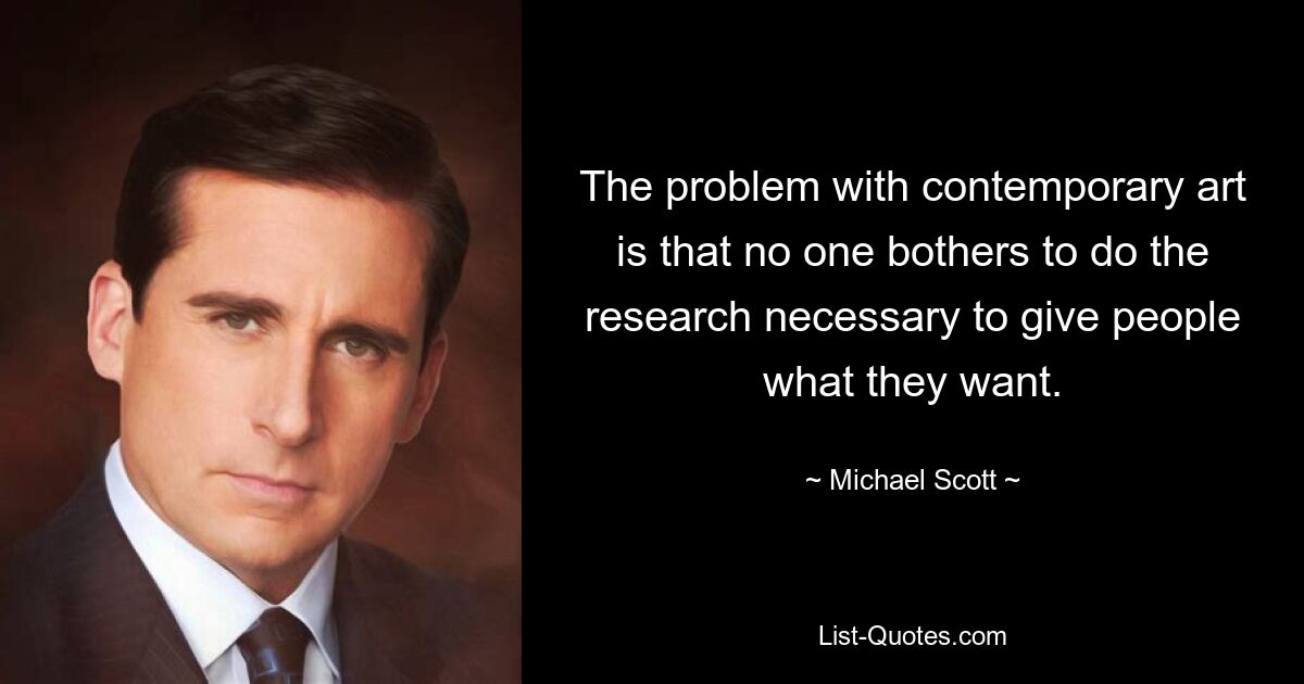 Das Problem mit zeitgenössischer Kunst besteht darin, dass sich niemand die Mühe macht, die nötige Forschung zu betreiben, um den Menschen das zu geben, was sie wollen. — © Michael Scott