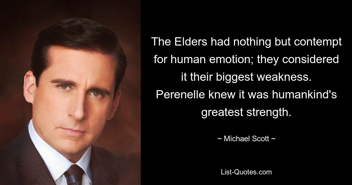 The Elders had nothing but contempt for human emotion; they considered it their biggest weakness. Perenelle knew it was humankind's greatest strength. — © Michael Scott