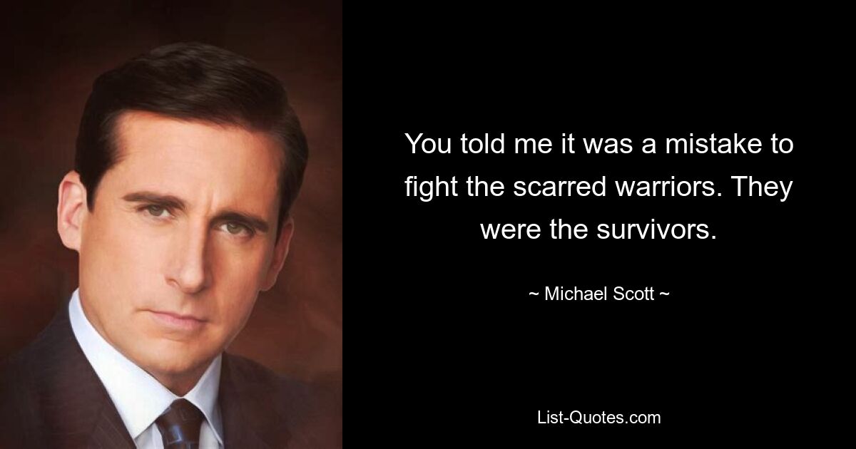 You told me it was a mistake to fight the scarred warriors. They were the survivors. — © Michael Scott