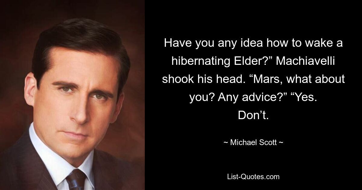 Have you any idea how to wake a hibernating Elder?” Machiavelli shook his head. “Mars, what about you? Any advice?” “Yes. Don’t. — © Michael Scott