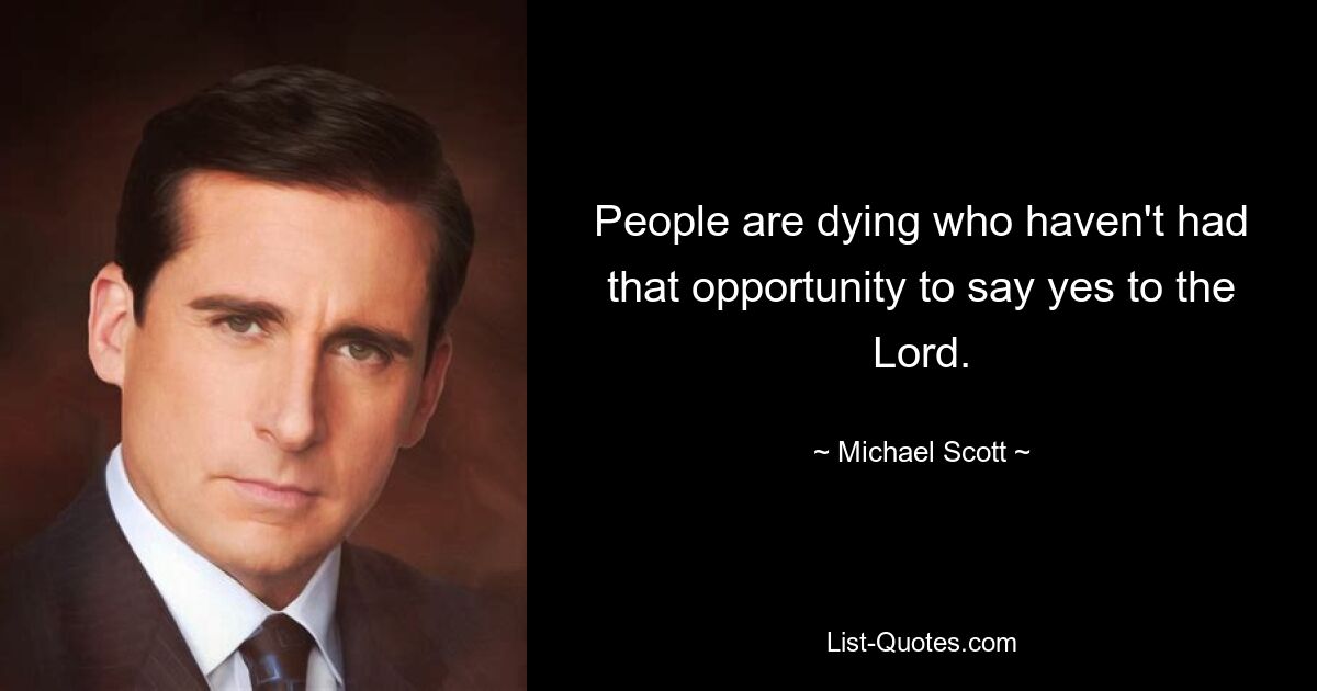 People are dying who haven't had that opportunity to say yes to the Lord. — © Michael Scott