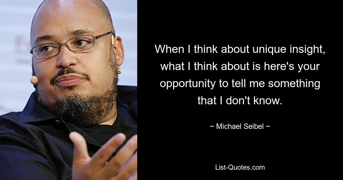 When I think about unique insight, what I think about is here's your opportunity to tell me something that I don't know. — © Michael Seibel