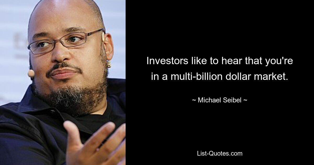 Investors like to hear that you're in a multi-billion dollar market. — © Michael Seibel