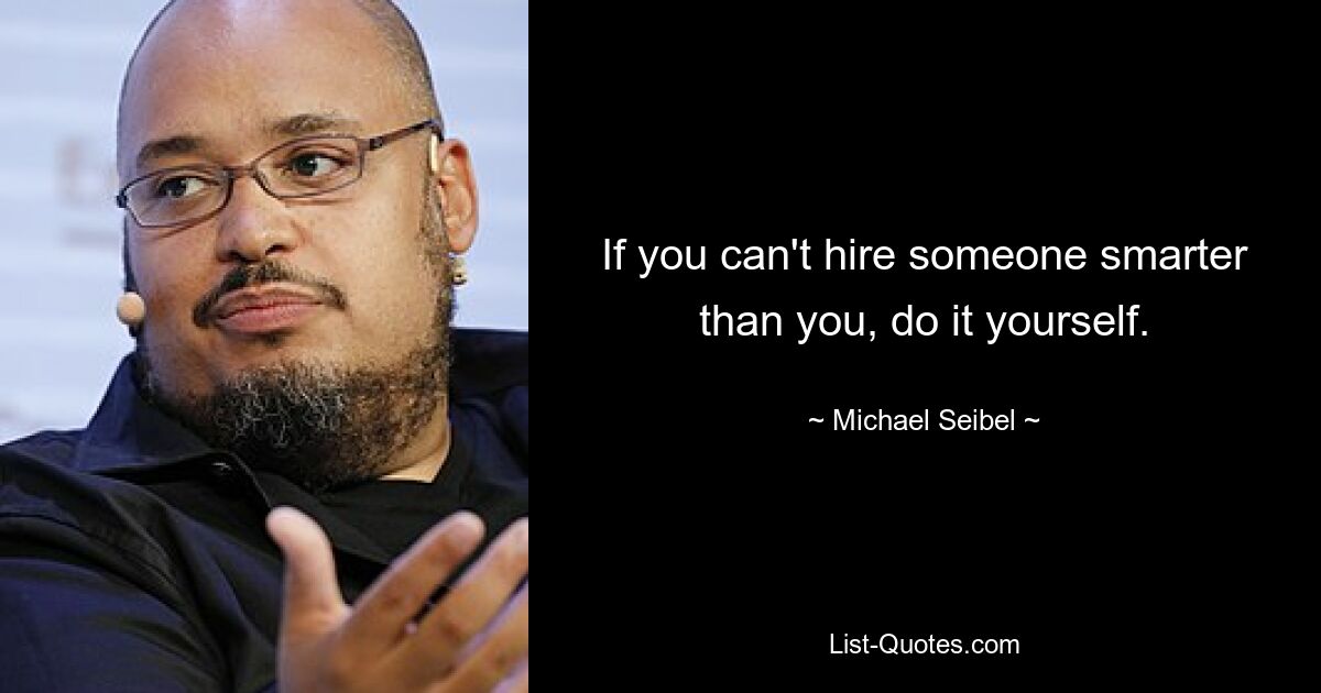 If you can't hire someone smarter than you, do it yourself. — © Michael Seibel