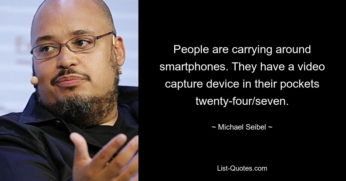 People are carrying around smartphones. They have a video capture device in their pockets twenty-four/seven. — © Michael Seibel