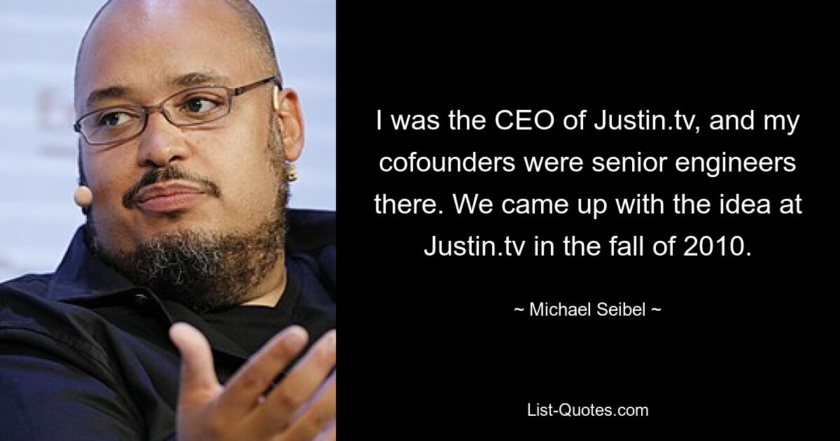 I was the CEO of Justin.tv, and my cofounders were senior engineers there. We came up with the idea at Justin.tv in the fall of 2010. — © Michael Seibel