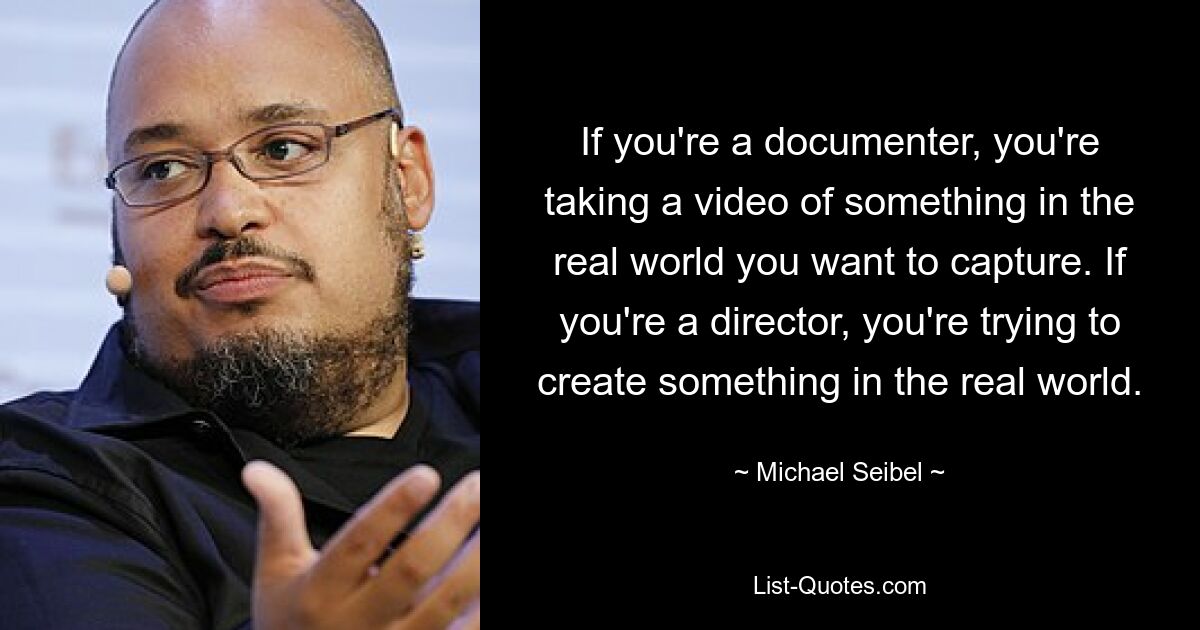 If you're a documenter, you're taking a video of something in the real world you want to capture. If you're a director, you're trying to create something in the real world. — © Michael Seibel