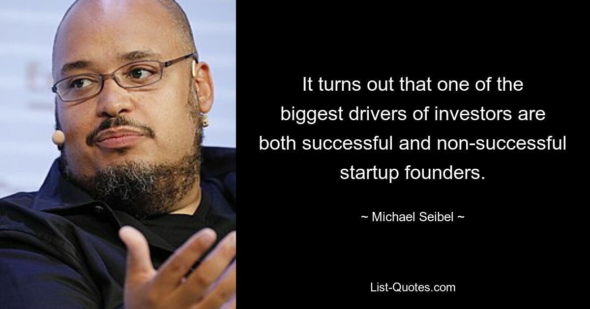 It turns out that one of the biggest drivers of investors are both successful and non-successful startup founders. — © Michael Seibel