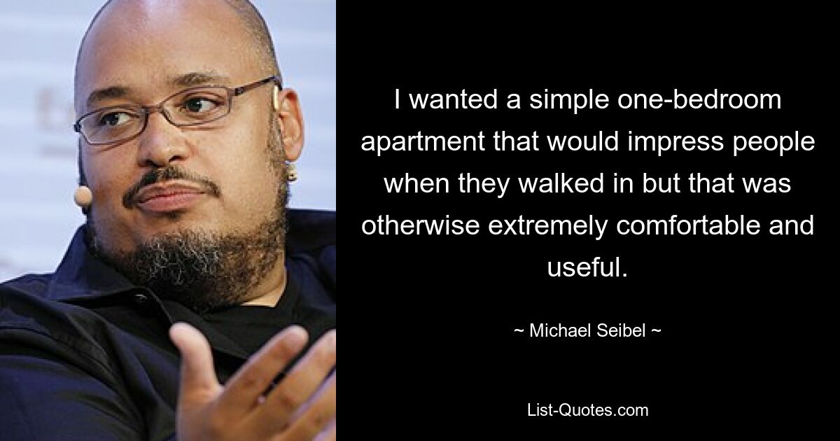 I wanted a simple one-bedroom apartment that would impress people when they walked in but that was otherwise extremely comfortable and useful. — © Michael Seibel