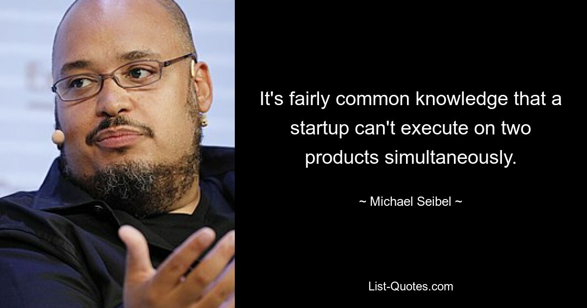 It's fairly common knowledge that a startup can't execute on two products simultaneously. — © Michael Seibel