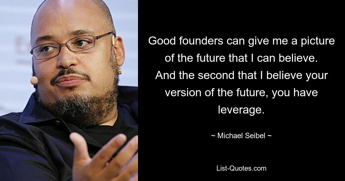 Good founders can give me a picture of the future that I can believe. And the second that I believe your version of the future, you have leverage. — © Michael Seibel