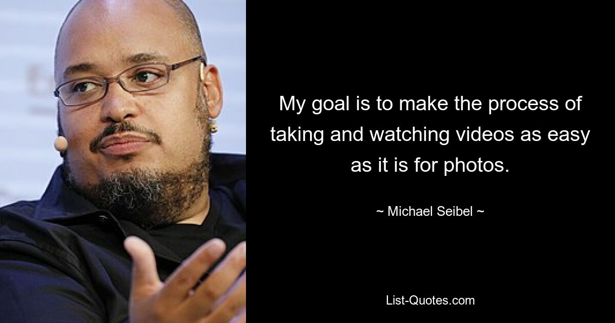 My goal is to make the process of taking and watching videos as easy as it is for photos. — © Michael Seibel