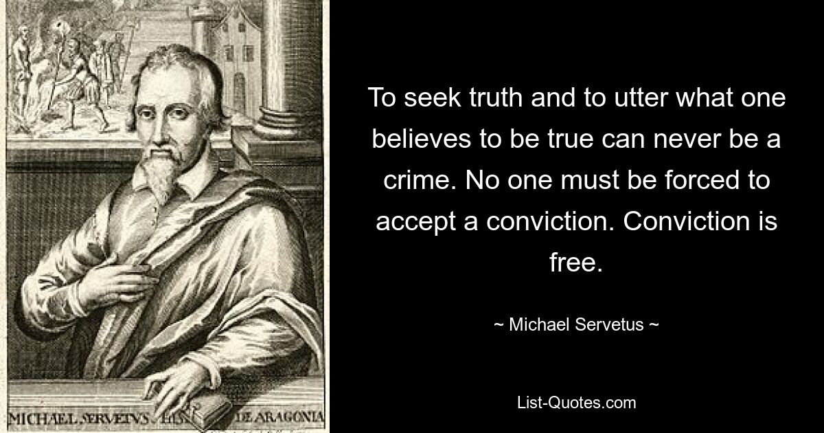 To seek truth and to utter what one believes to be true can never be a crime. No one must be forced to accept a conviction. Conviction is free. — © Michael Servetus