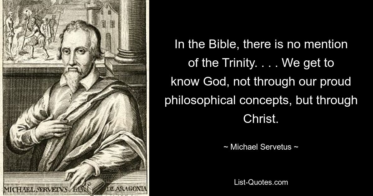 In the Bible, there is no mention of the Trinity. . . . We get to know God, not through our proud philosophical concepts, but through Christ. — © Michael Servetus