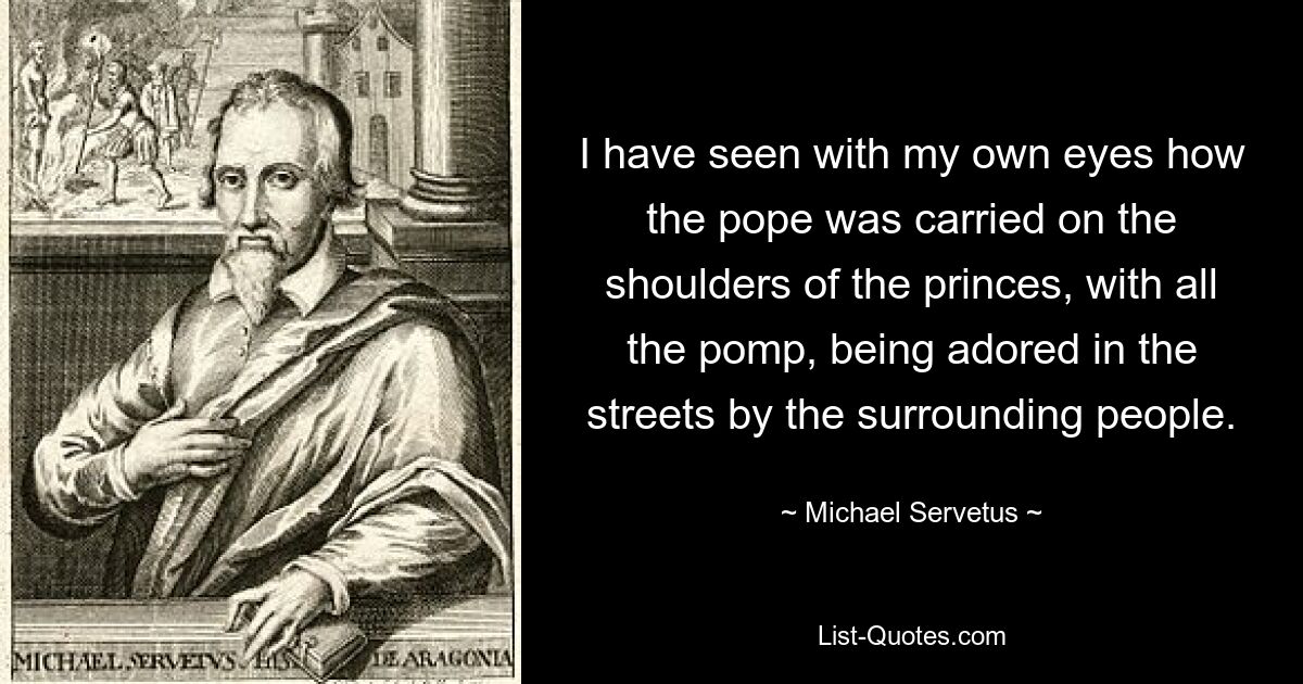 I have seen with my own eyes how the pope was carried on the shoulders of the princes, with all the pomp, being adored in the streets by the surrounding people. — © Michael Servetus