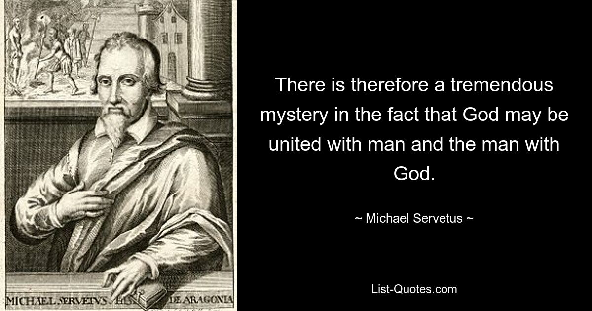 There is therefore a tremendous mystery in the fact that God may be united with man and the man with God. — © Michael Servetus