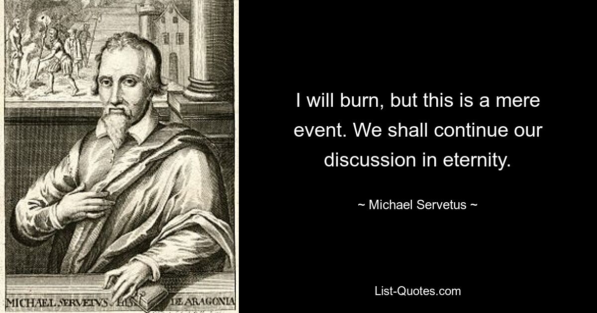 I will burn, but this is a mere event. We shall continue our discussion in eternity. — © Michael Servetus