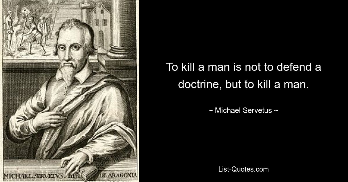 To kill a man is not to defend a doctrine, but to kill a man. — © Michael Servetus