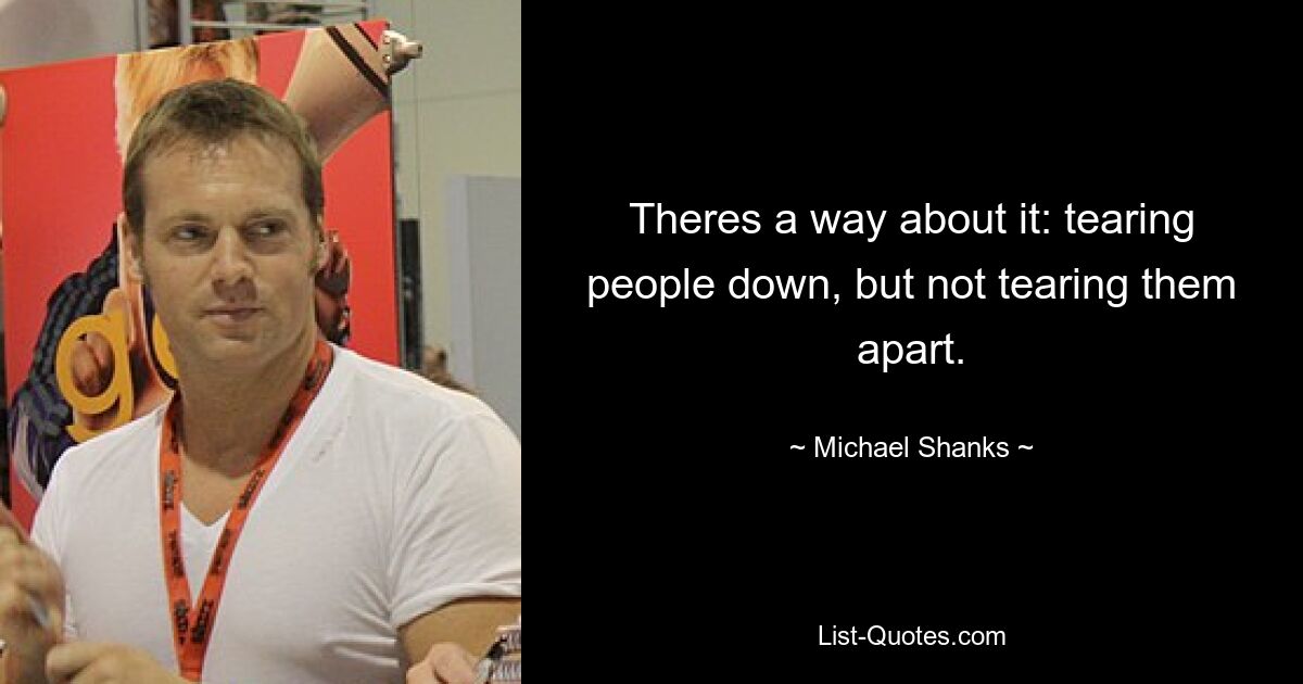 Theres a way about it: tearing people down, but not tearing them apart. — © Michael Shanks