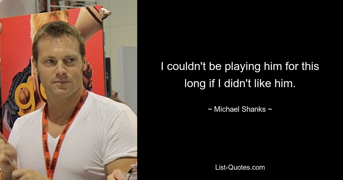 I couldn't be playing him for this long if I didn't like him. — © Michael Shanks