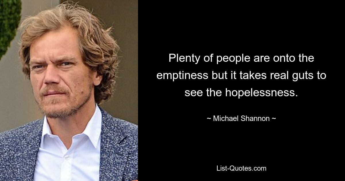 Plenty of people are onto the emptiness but it takes real guts to see the hopelessness. — © Michael Shannon