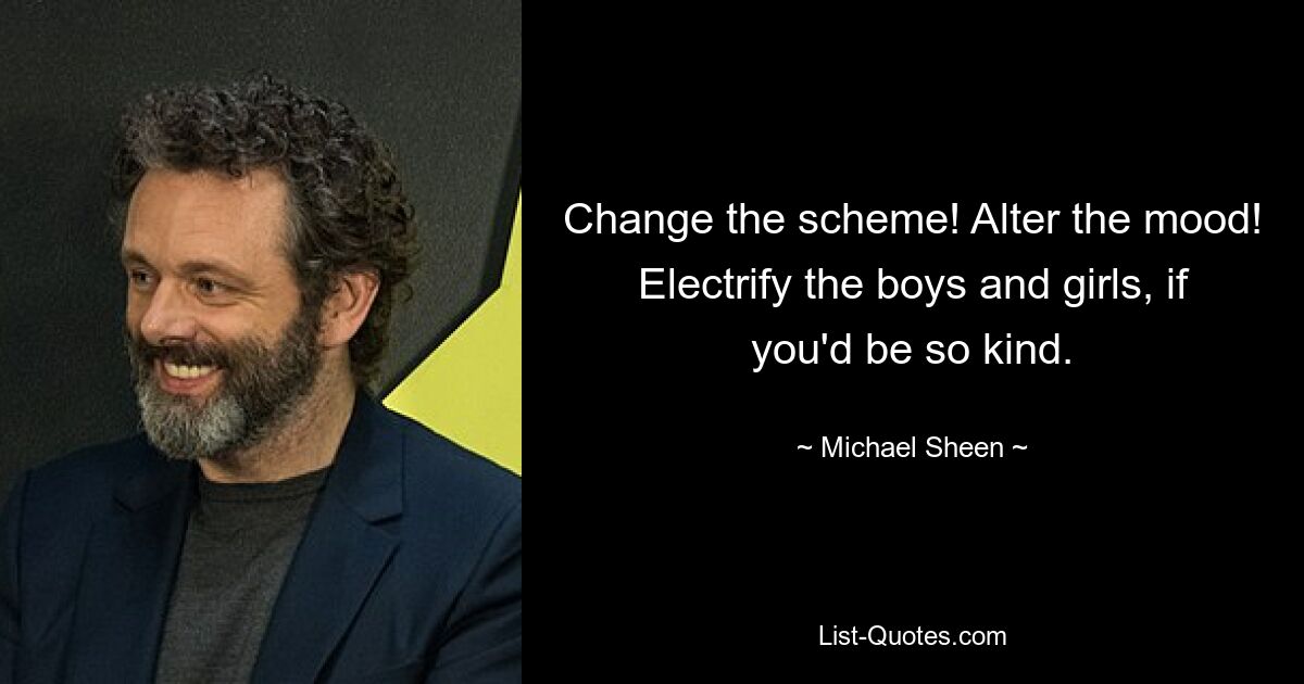 Change the scheme! Alter the mood! Electrify the boys and girls, if you'd be so kind. — © Michael Sheen