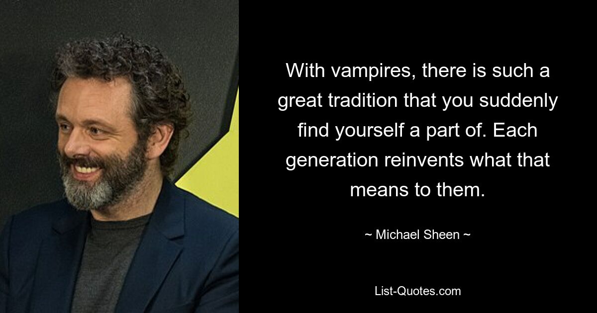 With vampires, there is such a great tradition that you suddenly find yourself a part of. Each generation reinvents what that means to them. — © Michael Sheen