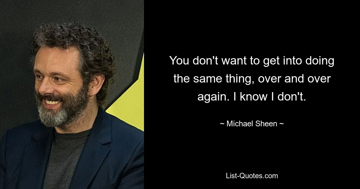 You don't want to get into doing the same thing, over and over again. I know I don't. — © Michael Sheen