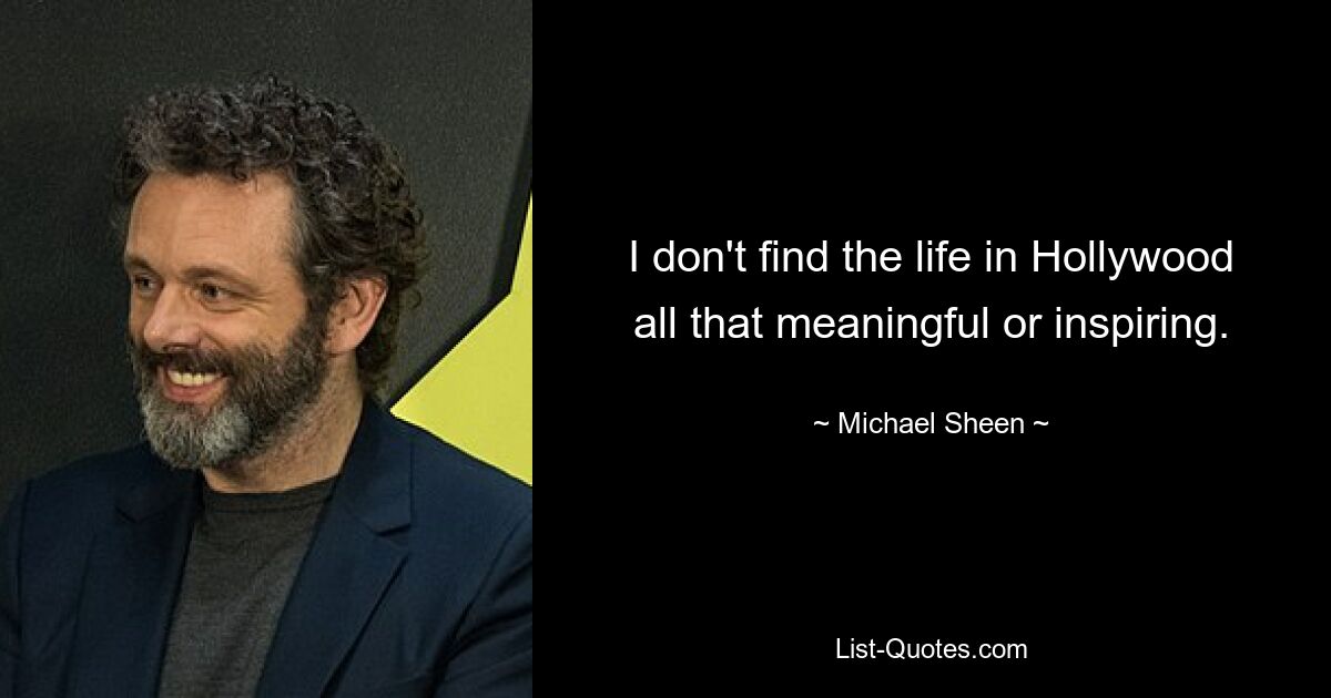 I don't find the life in Hollywood all that meaningful or inspiring. — © Michael Sheen