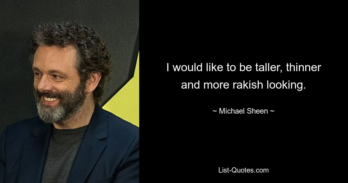 I would like to be taller, thinner and more rakish looking. — © Michael Sheen