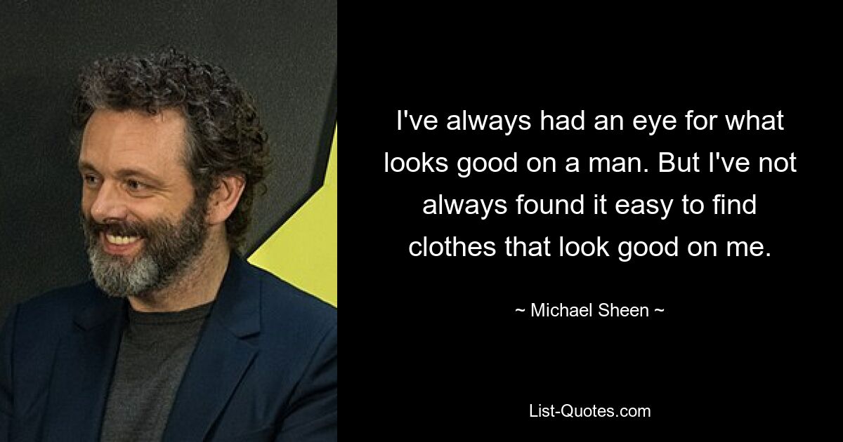 I've always had an eye for what looks good on a man. But I've not always found it easy to find clothes that look good on me. — © Michael Sheen