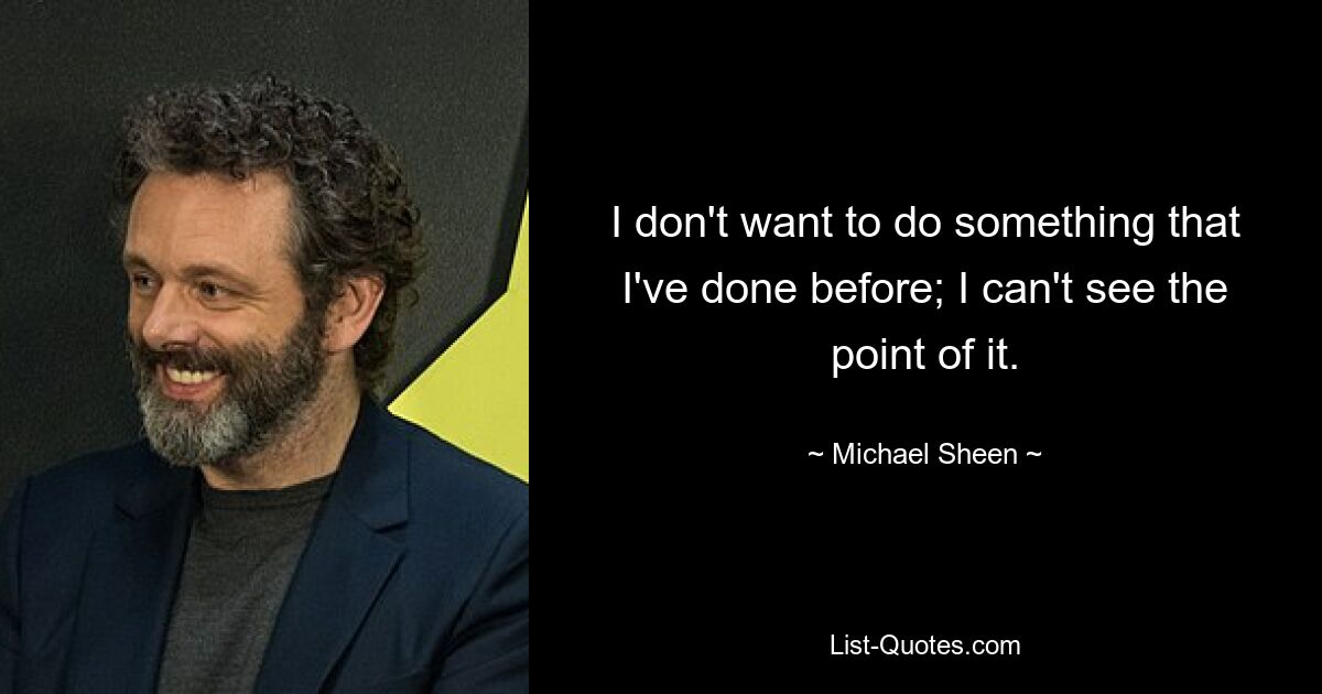 I don't want to do something that I've done before; I can't see the point of it. — © Michael Sheen