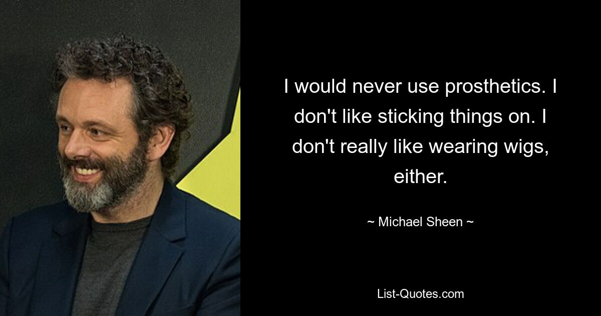 I would never use prosthetics. I don't like sticking things on. I don't really like wearing wigs, either. — © Michael Sheen