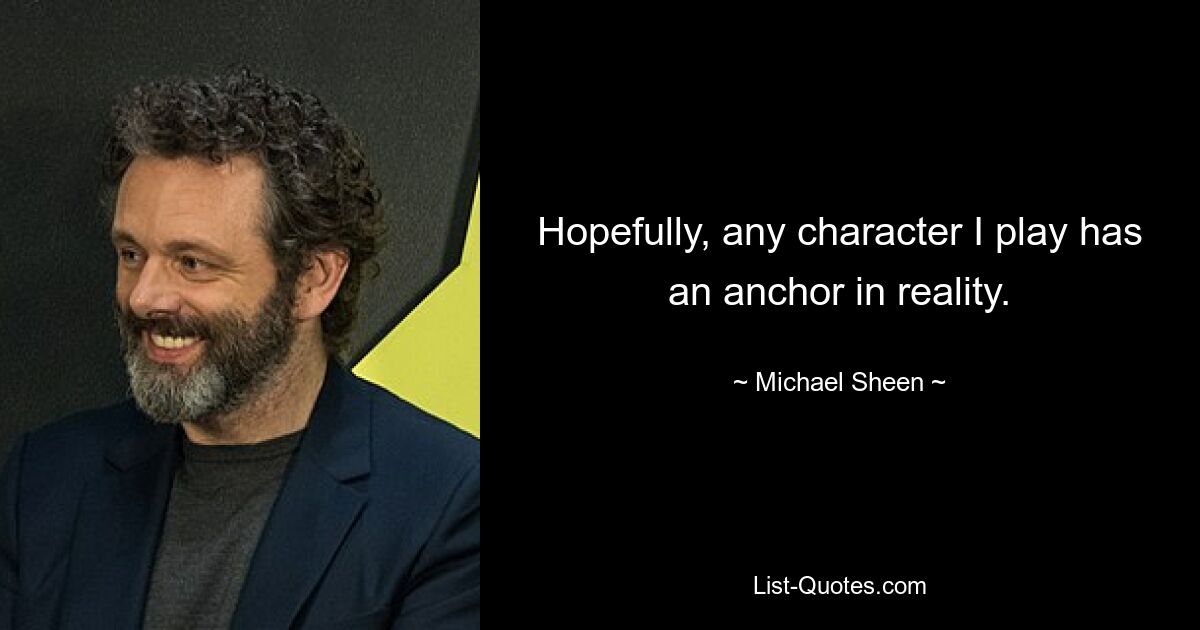 Hopefully, any character I play has an anchor in reality. — © Michael Sheen