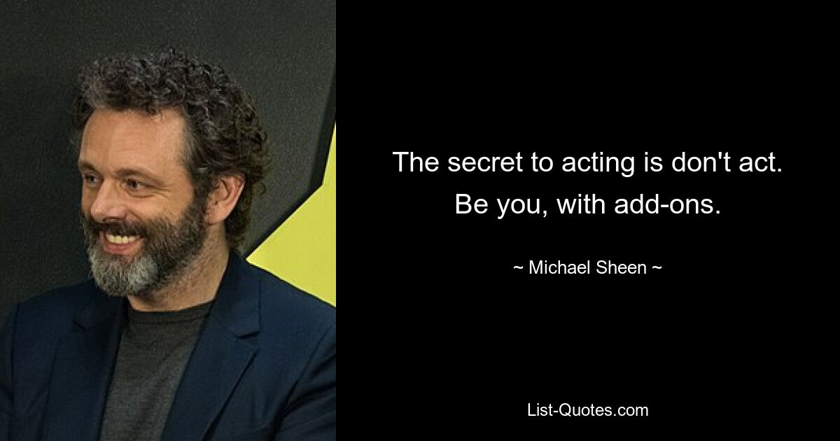 The secret to acting is don't act. Be you, with add-ons. — © Michael Sheen