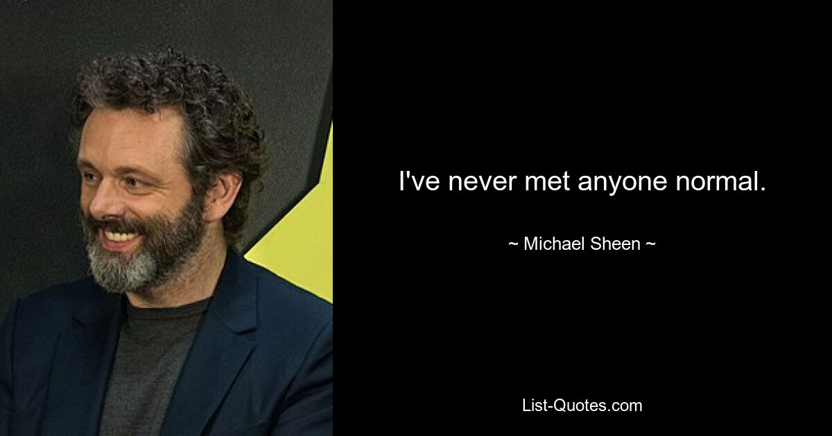 I've never met anyone normal. — © Michael Sheen