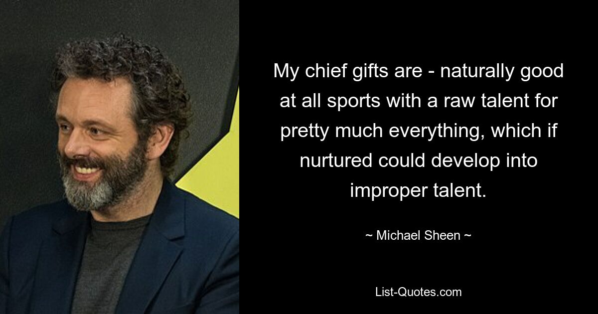 My chief gifts are - naturally good at all sports with a raw talent for pretty much everything, which if nurtured could develop into improper talent. — © Michael Sheen