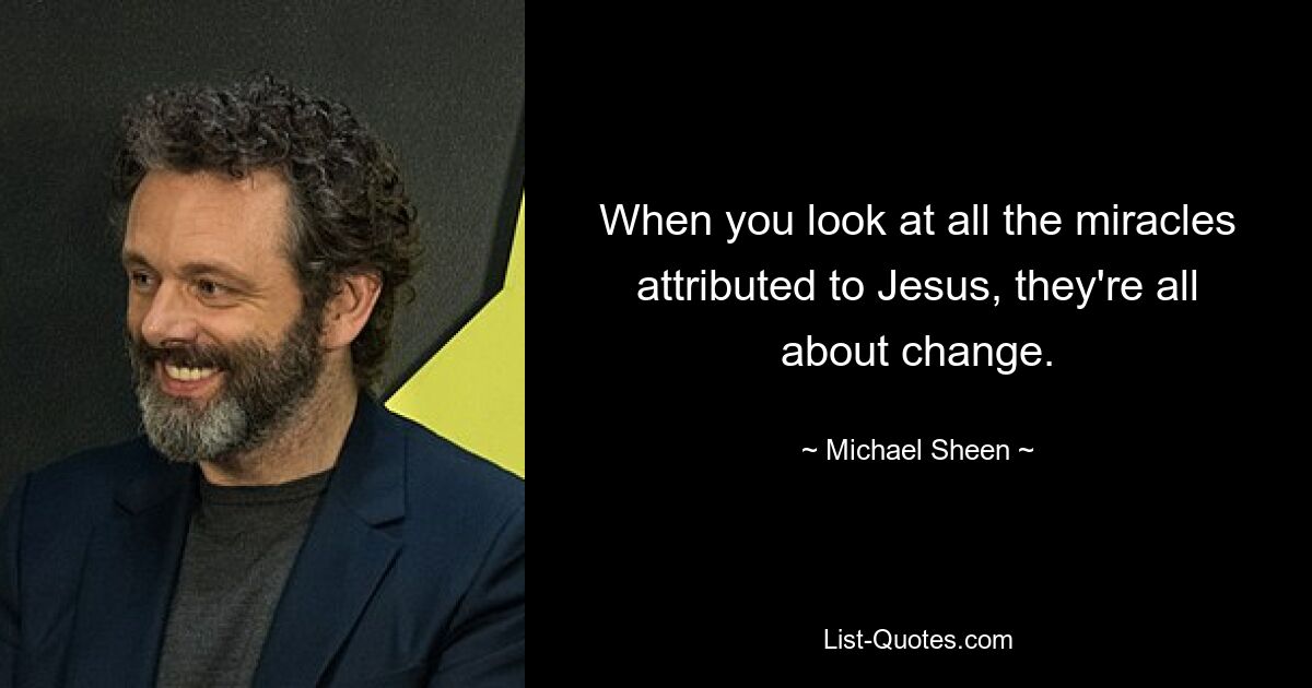 When you look at all the miracles attributed to Jesus, they're all about change. — © Michael Sheen