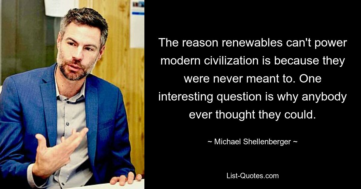 The reason renewables can't power modern civilization is because they were never meant to. One interesting question is why anybody ever thought they could. — © Michael Shellenberger