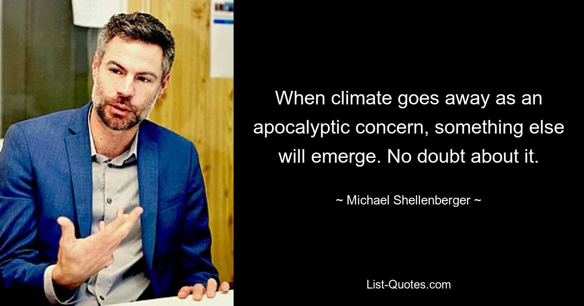 When climate goes away as an apocalyptic concern, something else will emerge. No doubt about it. — © Michael Shellenberger