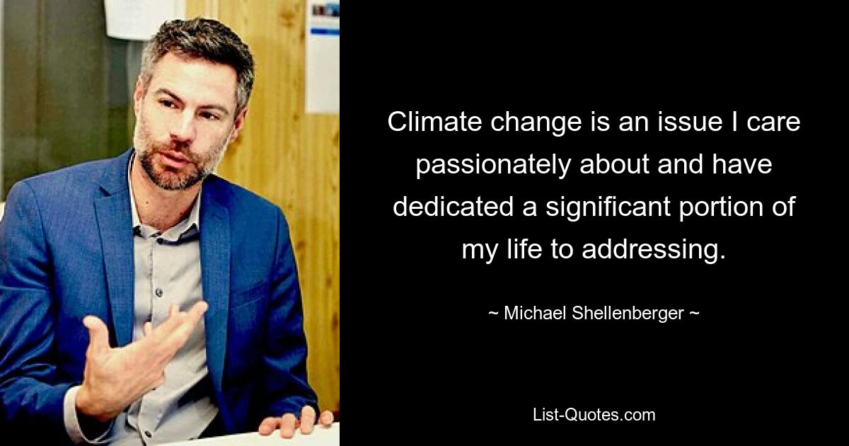 Climate change is an issue I care passionately about and have dedicated a significant portion of my life to addressing. — © Michael Shellenberger