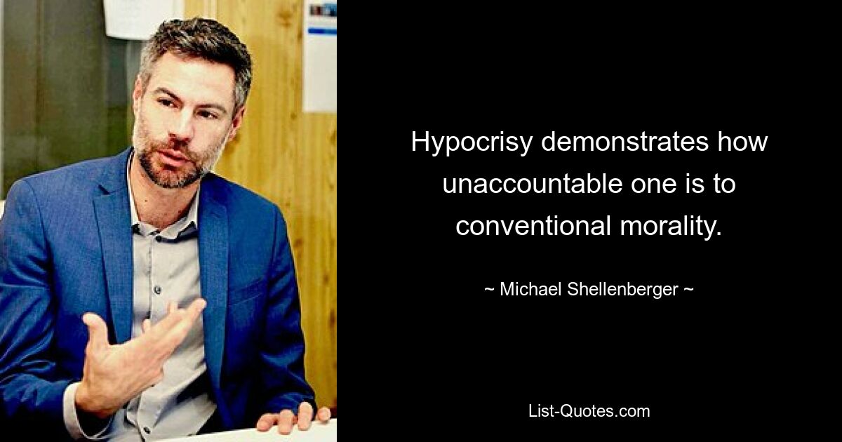 Hypocrisy demonstrates how unaccountable one is to conventional morality. — © Michael Shellenberger