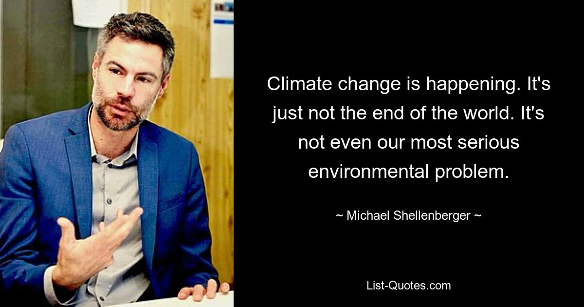 Der Klimawandel findet statt. Es ist einfach nicht das Ende der Welt. Es ist nicht einmal unser größtes Umweltproblem. — © Michael Shellenberger