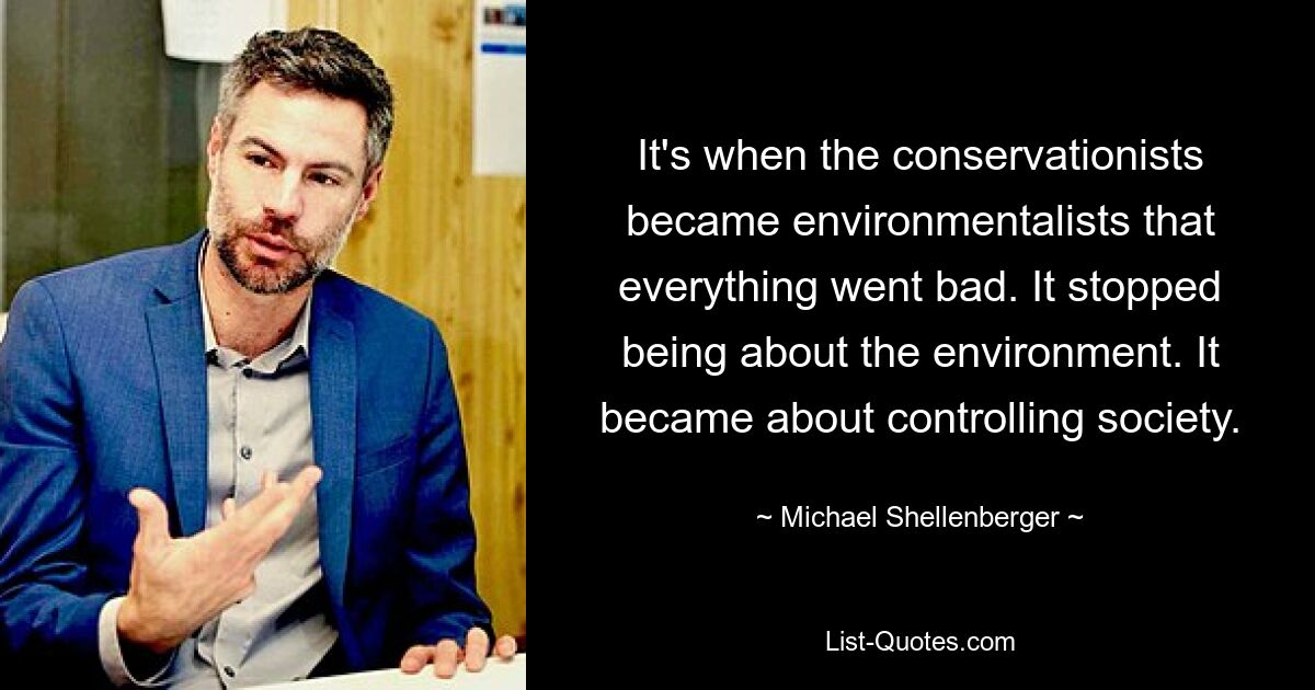 It's when the conservationists became environmentalists that everything went bad. It stopped being about the environment. It became about controlling society. — © Michael Shellenberger